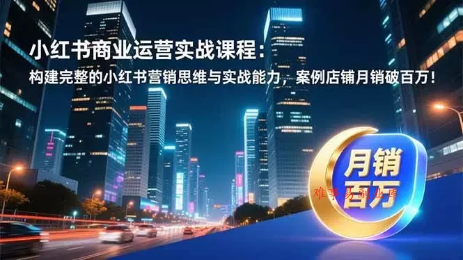 （16986期）小红书商业运营实战课程：构建完整的小红书营销思维与实战能力，案例店铺月销破百万！-难事易副业库