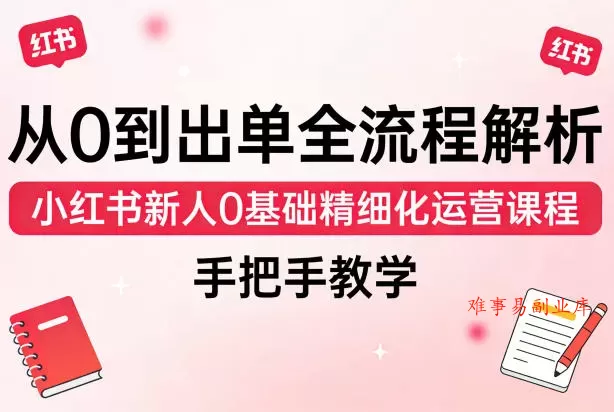 从0到出单全流程解析，小红书新人0基础精细化运营课程，手把手教学-难事易副业库