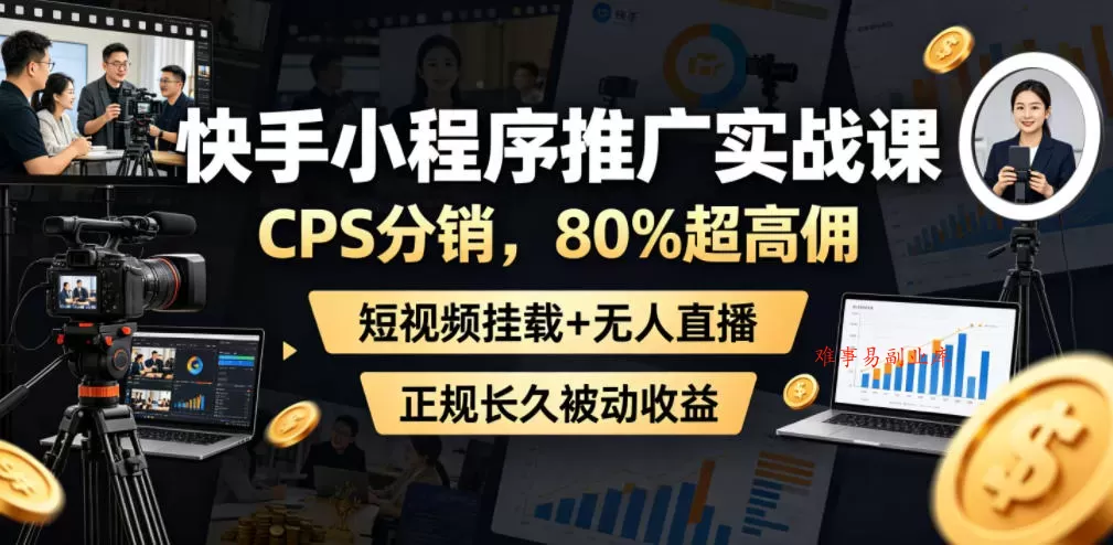 快手小程序推广实战课，CPS分销，80%超高佣，短视频挂载+无人直播，正规长久被动收益-难事易副业库