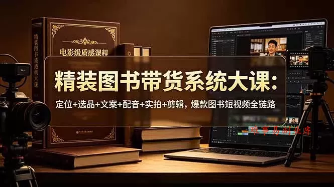 （19007期）精装图书带货系统大课：定位+选品+文案+配音+实拍+剪辑，爆款图书短视频全链路-难事易副业库