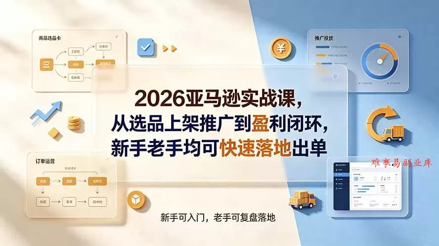 （19467期）2026亚马逊实战课，从选品上架推广到盈利闭环，新手老手均可快速落地出单-难事易副业库
