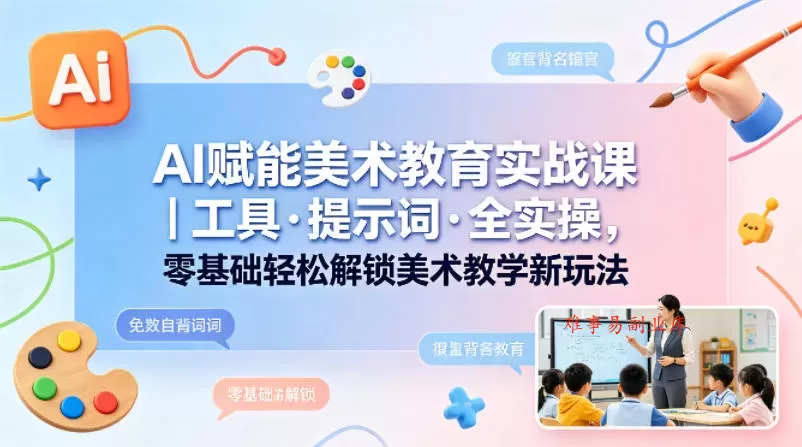 AI赋能美术教育实战课｜工具·提示词·全实操，零基础轻松解锁美术教学新玩法-难事易副业库