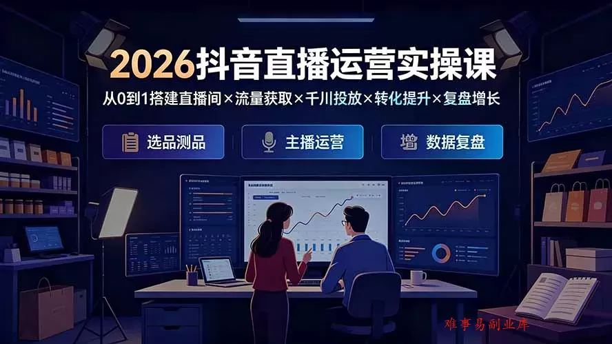 2026抖音直播运营实操课：从0到1搭建直播间×流量获取×千川投放×转化提升×复盘增长，系统掌握完整闭环-难事易副业库