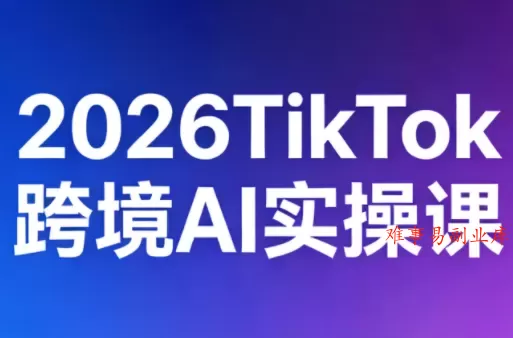 2026TikTok跨境AI实操课-难事易副业库