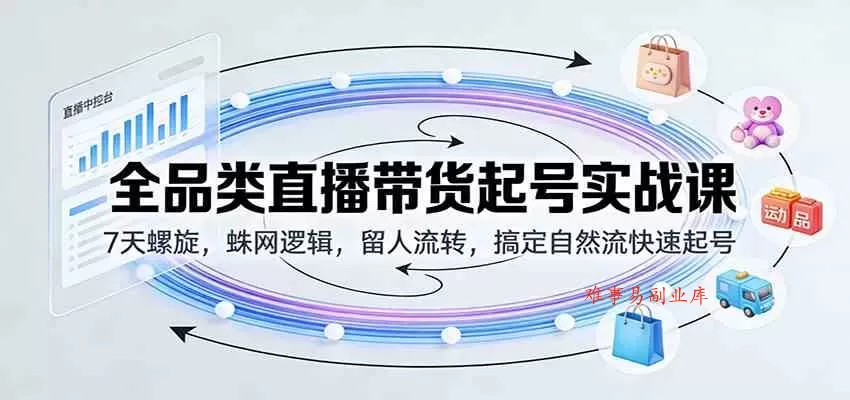 全品类直播带货起号实战课：7天螺旋，蛛网逻辑，留人流转，搞定自然流快速起号-难事易副业库