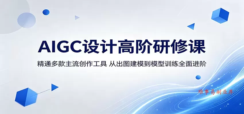 AIGC设计高阶研修课：精通多款主流创作工具，从出图建模到模型训练全面进阶-难事易副业库