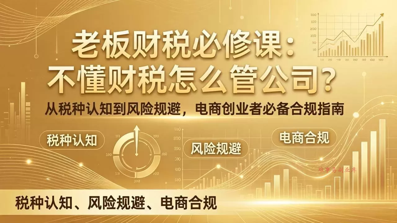 （17599期）老板财税必修课：不懂财税怎么管公司？从税种认知到风险规避，电商创业者必备合规指南