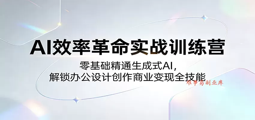 AI效率革命实战训练营：零基础精通生成式AI，解锁办公设计创作商业变现全技能-难事易副业库