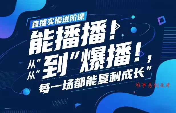 直播实操进阶课，直播经验复盘：从“能播”到“爆播”，每一场都能复利成长-难事易副业库