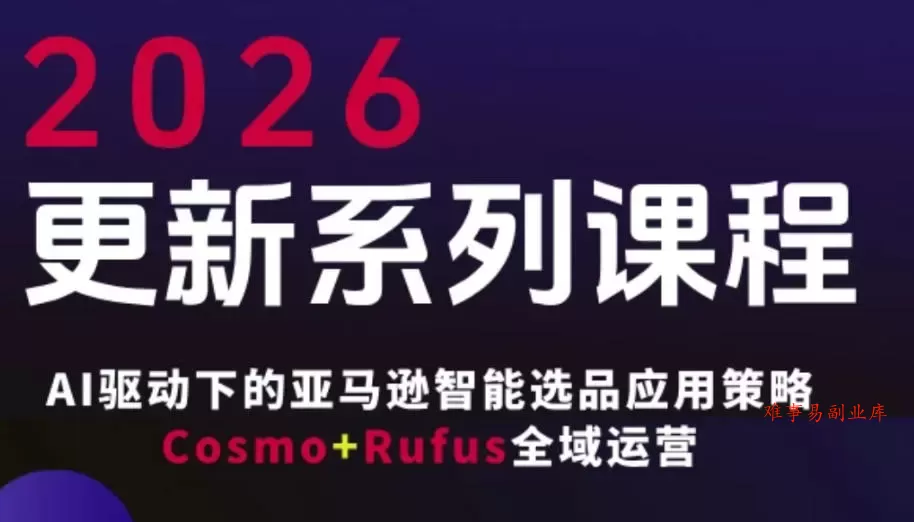 跨境亚马逊FBA系统课程，AI驱动下的亚马逊智能选品应用策略Cosmo+Rufus全域运营（更新26年3月）-难事易副业库