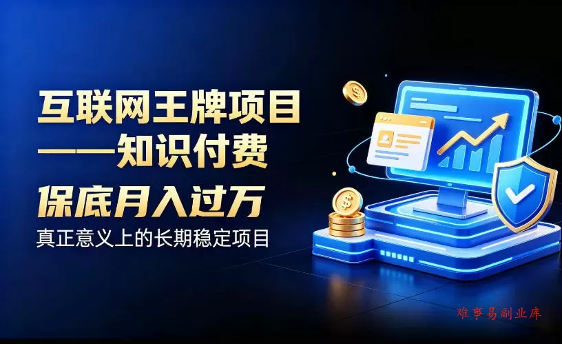 互联网王牌项目——知识付费，保底月入过1W，真正意义上的长期稳定项目【揭秘】-难事易副业库
