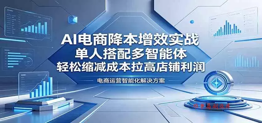 AI电商降本增效实战：单人搭配多智能体，轻松缩减成本拉高店铺利润-难事易副业库