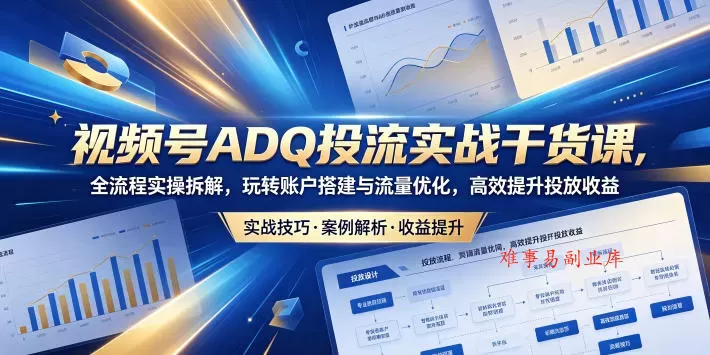 视频号ADQ投流实战干货课，全流程实操拆解，玩转账户搭建与流量优化，高效提升投放收益-难事易副业库