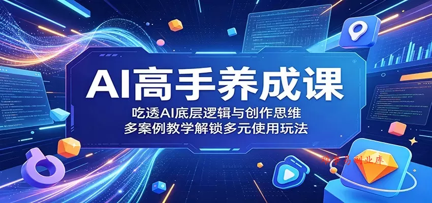 AI高手养成课：吃透AI底层逻辑与创作思维，多案例教学解锁多元使用玩法-难事易副业库