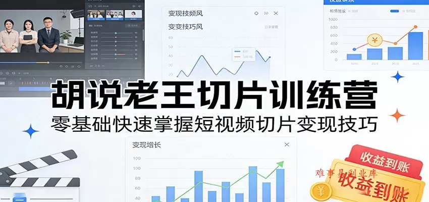 胡说老王切片训练营，零基础快速掌握短视频切片变现技巧-难事易副业库