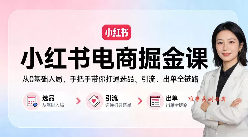 小红书电商掘金课：从0基础入局，手把手带你打通选品、引流、出单全链路-难事易副业库