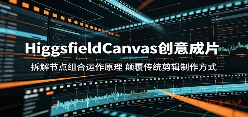 HiggsfieldCanvas创意成片：拆解节点组合运作原理，颠覆传统剪辑制作方式-难事易副业库