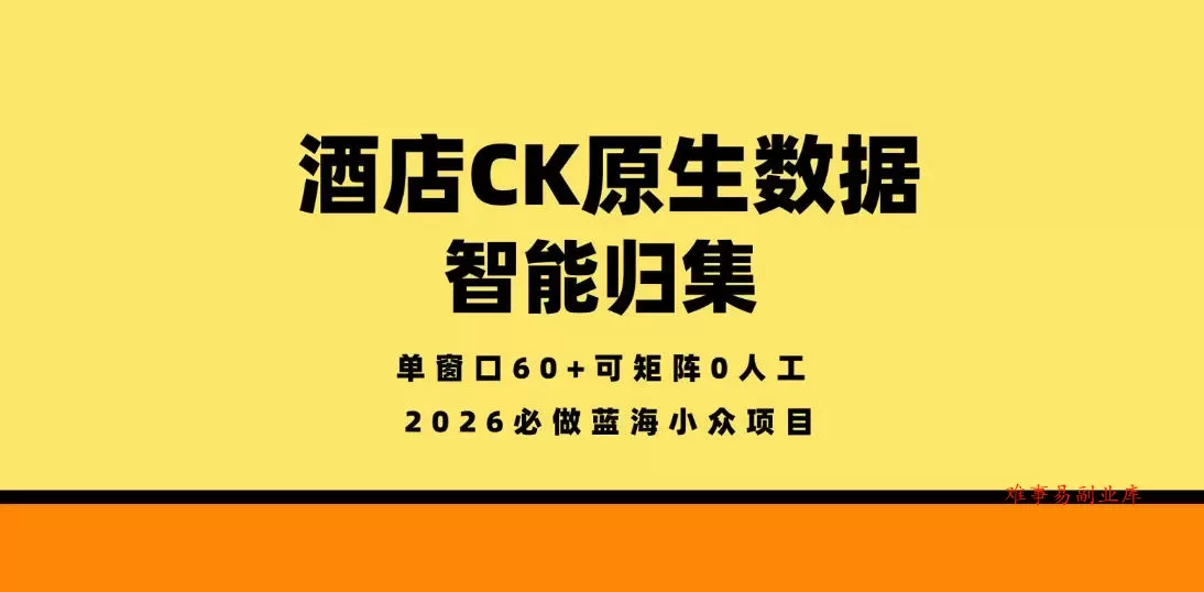 酒店CK原生数据智能归集，单窗口60+可矩阵0人工，2026必做蓝海小众项目【揭秘】-难事易副业库