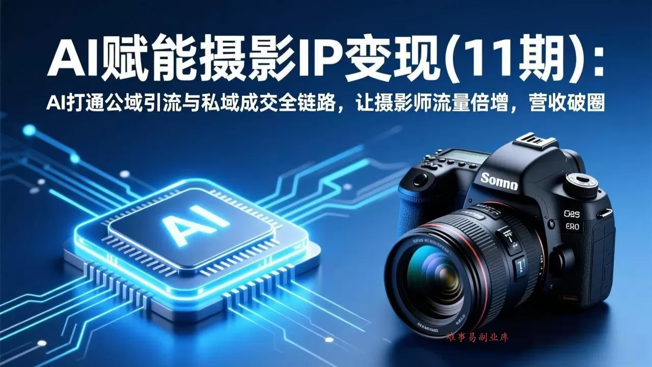 （17558期）AI赋能摄影IP变现(11期)：AI打通公域引流与私域成交全链路，让摄影师流量倍增，营收破圈
