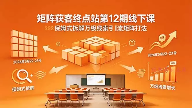 矩阵获客终点站第12期线下课 2026年5月22-23号 保姆式拆解万级线索引流矩阵打法-难事易副业库