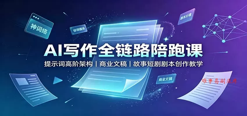 AI写作全链路陪跑课：提示词高阶架构，商业文稿，故事短剧剧本创作教学-难事易副业库