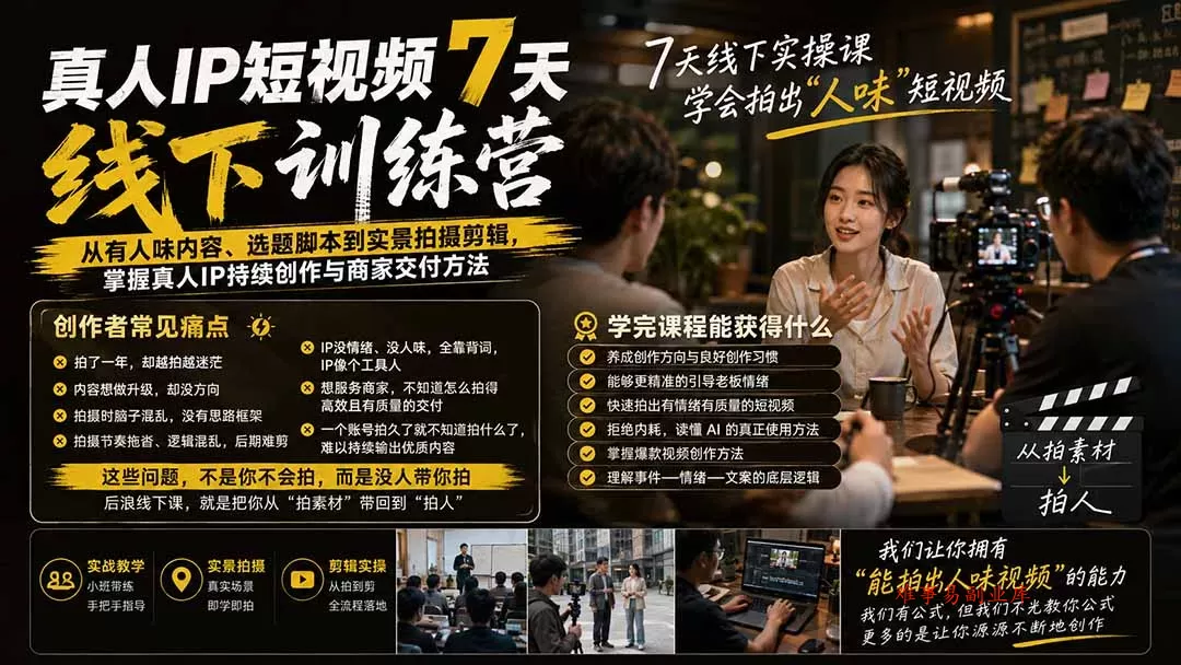 真人IP短视频7天训练营-更新：从有人味内容、选题脚本到实景拍摄剪辑，掌握真人IP持续创作与商家交付方法