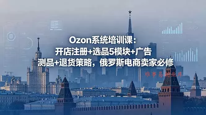 Ozon系统培训课:开店注册+选品5模块+广告测品+退货策略,俄罗斯电商卖家必修-难事易副业库