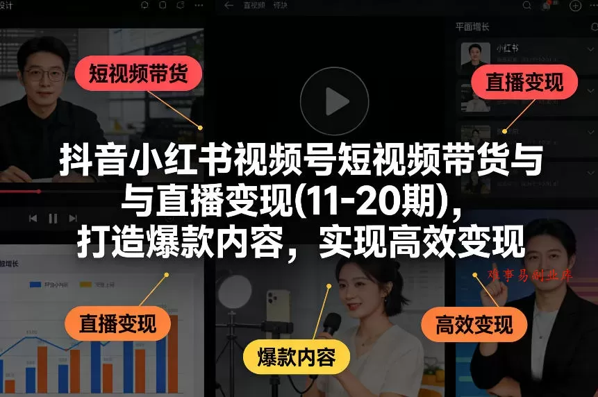 抖音小红书视频号短视频带货与直播变现(10-21期)，打造爆款内容，实现高效变现（更新05月）-难事易副业库