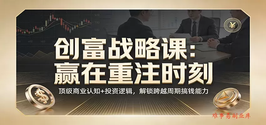 《创富战略课：赢在重注时刻》顶级商业认知+投资逻辑，解锁跨越周期搞钱能力-难事易副业库