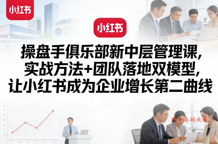 操盘手俱乐部新中层管理课，实战方法+团队落地双模型，让小红书成为企业增长第二曲线-难事易副业库