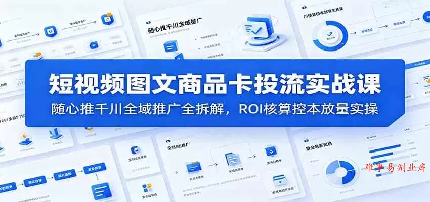 短视频图文商品卡投流实战课：随心推千川全域推广全拆解，ROI核算控本放量实操-难事易副业库