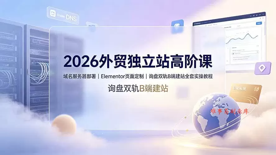 （19276期）2026外贸独立站高阶课·域名服务器部署｜Elementor页面定制｜询盘双轨B端建站全套实操教程-难事易副业库