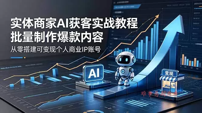实体商家AI获客实战教程：批量制作爆款内容，从零搭建可变现个人商业IP账号-难事易副业库