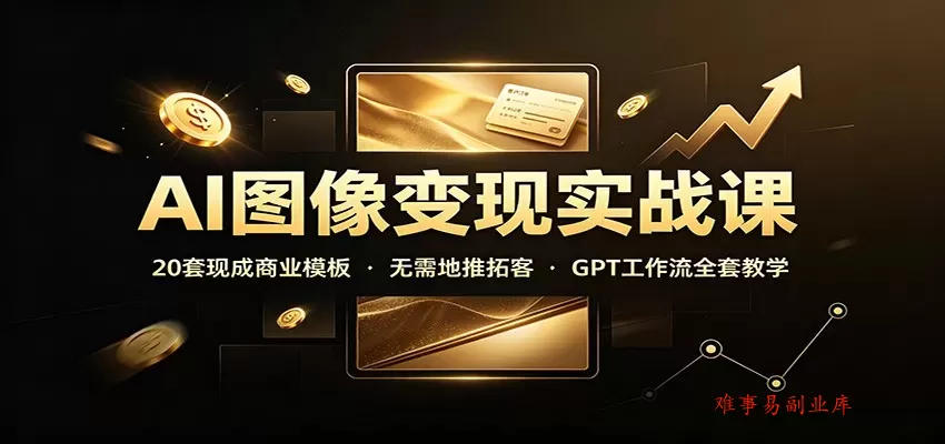 AI图像变现实战课：20套现成商业模板，无需地推拓客，GPT工作流全套教学-难事易副业库