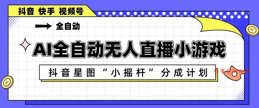 AI全自动直播小游戏，抖音星图小摇杆分成计划，支持多账号矩阵化运营【揭秘】-难事易副业库