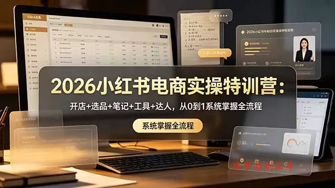 2026小红书电商实操特训营：开店+选品+笔记+工具+达人，从0到1系统掌握全流程-难事易副业库