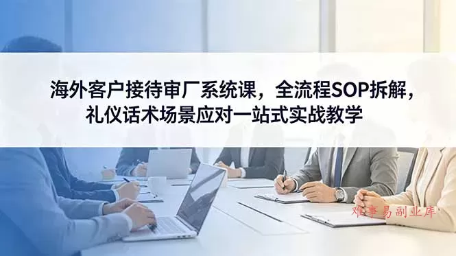 海外客户接待审厂系统课,全流程SOP拆解,礼仪话术场景应对一站式实战教学 海外客户接待审厂系统课,全流程SOP拆解,礼仪话术场景应对一站式实战教学