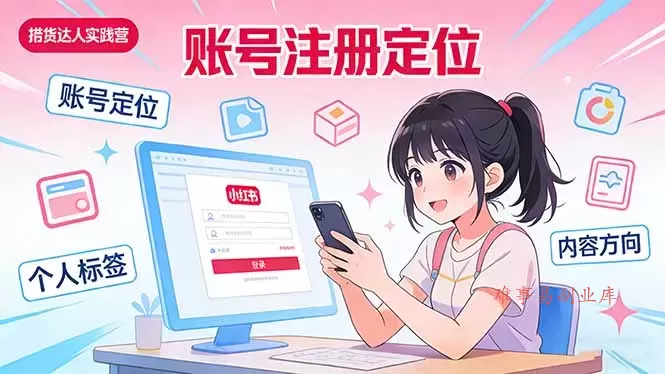 小红书带货达人实战营:账号注册定位、内容创作、选品策略、带货技巧、流量运营等-难事易副业库