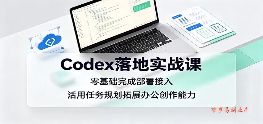Codex落地实战课：零基础完成部署接入，活用任务规划拓展办公创作能力-难事易副业库