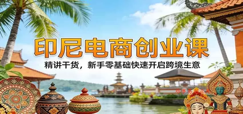 印尼电商创业课：精讲干货，新手零基础快速开启跨境生意-难事易副业库