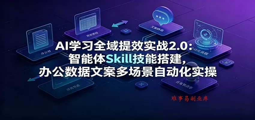 AI学习全域提效实战2.0：智能体Skill技能搭建，办公数据文案多场景自动化实操-难事易副业库