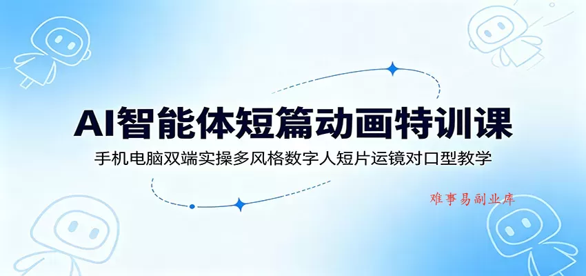 AI智能体短篇动画特训课：手机电脑双端实操多风格数字人短片运镜对口型教学-难事易副业库