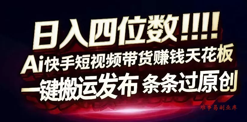 日入4位数快手平台ai全自动带货一刀不剪黑科技搬运一键发布原创【揭秘】-难事易副业库
