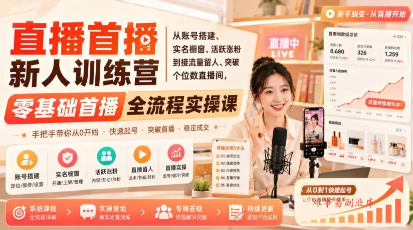 直播首播新人训练营|从账号搭建、实名橱窗、活跃涨粉到接流量留人、突破个位数直播间,零基础首播全流程实操课-难事易副业库