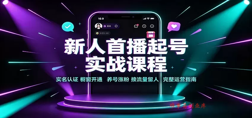 新人首播起号实战课程：实名认证橱窗开通，养号涨粉，接流量留人完整运营指南-难事易副业库