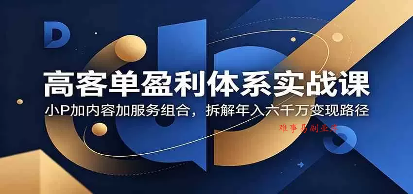 高客单盈利体系实战课：小P加内容加服务组合，拆解年入六千万变现路径-难事易副业库