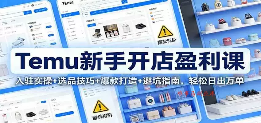 Temu新手开店盈利课：入驻实操+选品技巧+爆款打造+避坑指南，轻松日出万单-难事易副业库