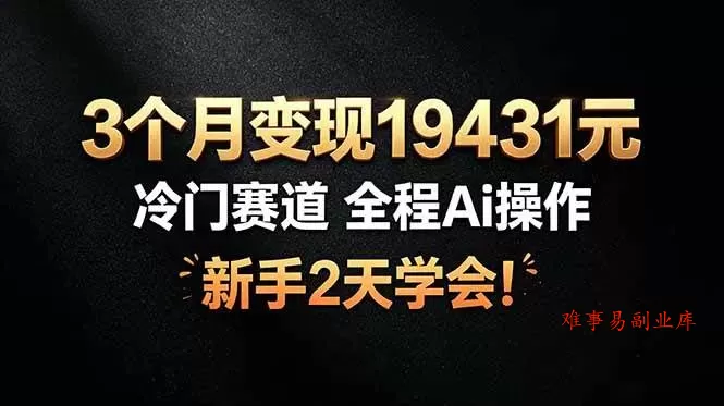 （19096期）3个月变现19431元，冷门赛道 全程Ai操作，新手2天学会！-难事易副业库