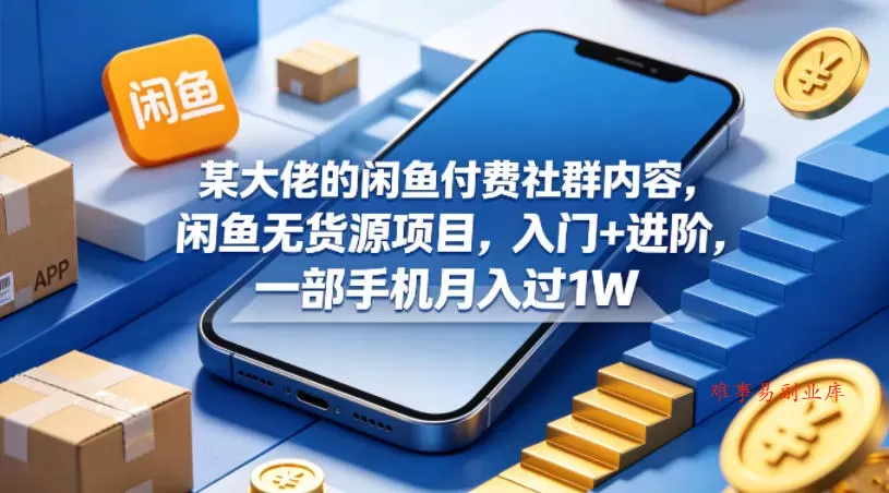 某大佬的闲鱼付费社群内容，闲鱼无货源项目，入门+进阶，一部手机月入过1W-难事易副业库