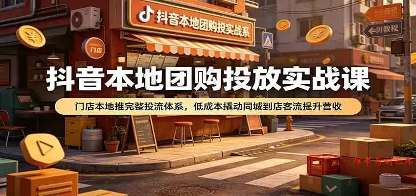 抖音本地团购投放实战课：门店本地推完整投流体系，低成本撬动同城到店客流提升营收-难事易副业库